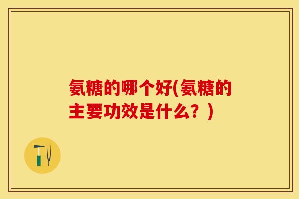 氨糖的哪个好(氨糖的主要功效是什么？)