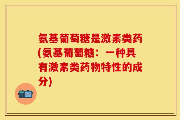 氨基葡萄糖是激素类药(氨基葡萄糖：一种具有激素类药物特性的成分)