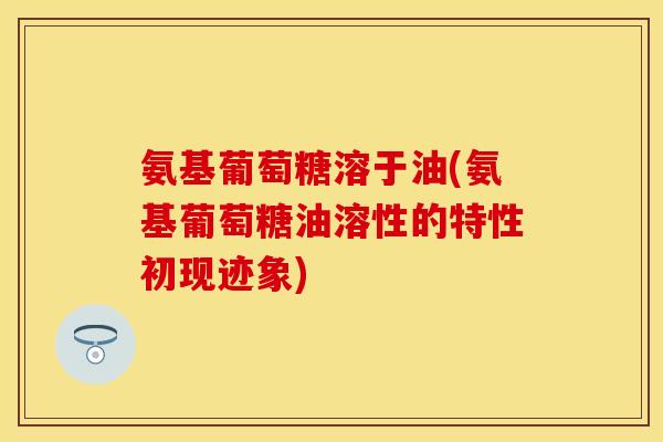 氨基葡萄糖溶于油(氨基葡萄糖油溶性的特性初现迹象)