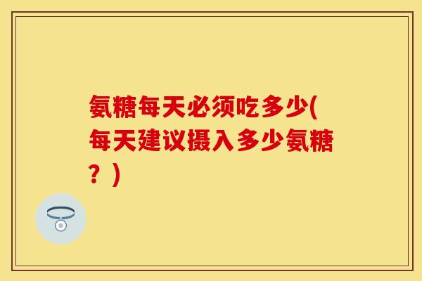 氨糖每天必须吃多少(每天建议摄入多少氨糖？)