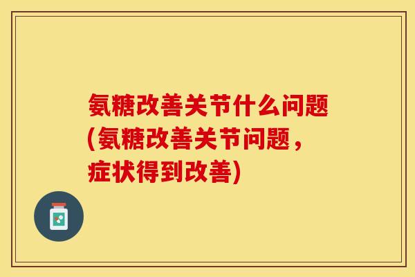 氨糖改善关节什么问题(氨糖改善关节问题，症状得到改善)