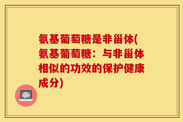氨基葡萄糖是非甾体(氨基葡萄糖：与非甾体相似的功效的保护健康成分)
