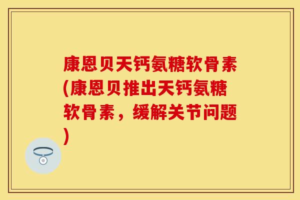 康恩贝天钙氨糖软骨素(康恩贝推出天钙氨糖软骨素，缓解关节问题)
