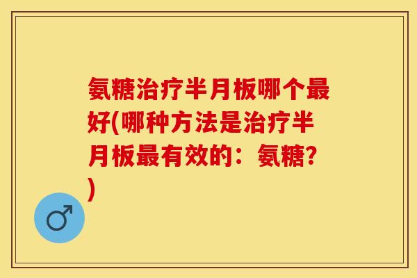 氨糖治疗半月板哪个最好(哪种方法是治疗半月板最有效的：氨糖？)