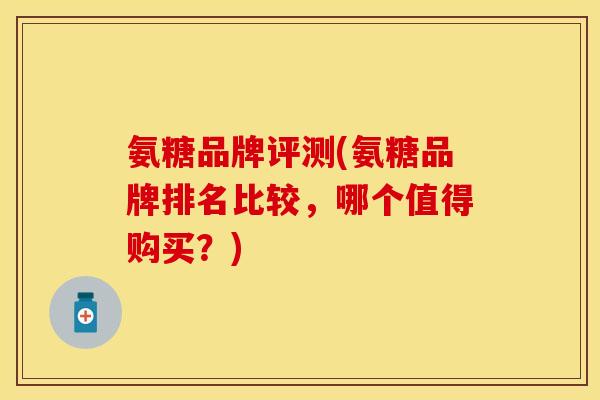 氨糖品牌评测(氨糖品牌排名比较，哪个值得购买？)