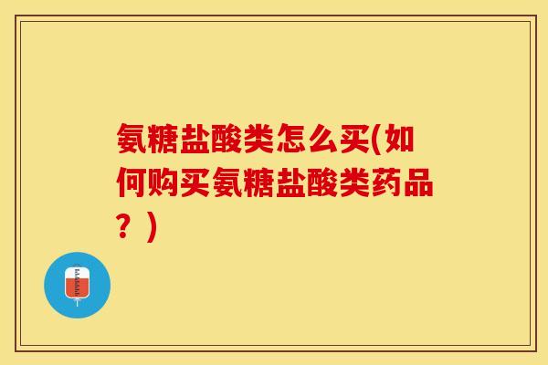 氨糖盐酸类怎么买(如何购买氨糖盐酸类药品？)