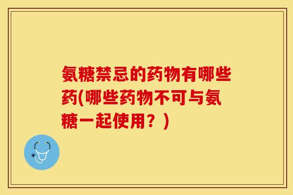 氨糖禁忌的药物有哪些药(哪些药物不可与氨糖一起使用？)