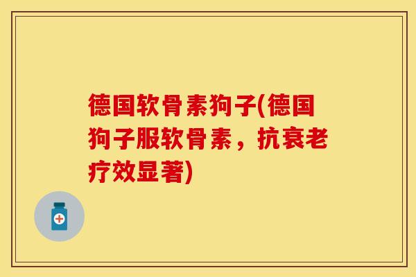 德国软骨素狗子(德国狗子服软骨素，抗衰老疗效显著)