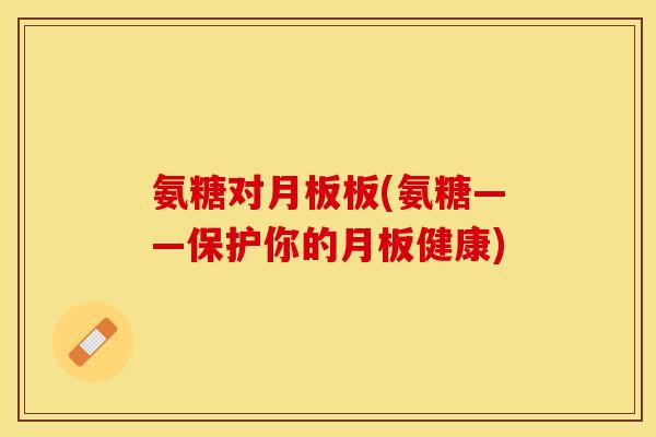 氨糖对月板板(氨糖——保护你的月板健康)