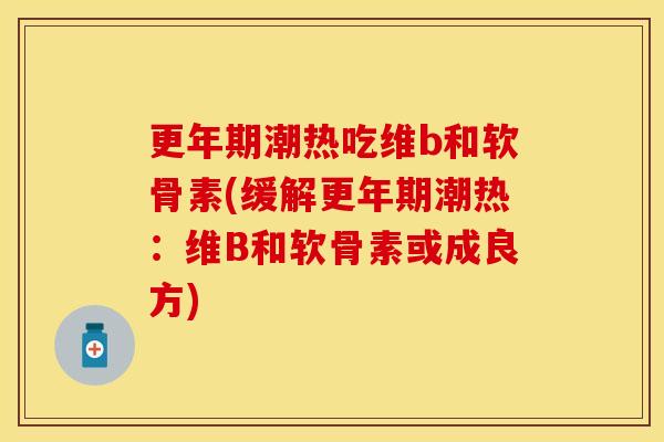 更年期潮热吃维b和软骨素(缓解更年期潮热：维B和软骨素或成良方)