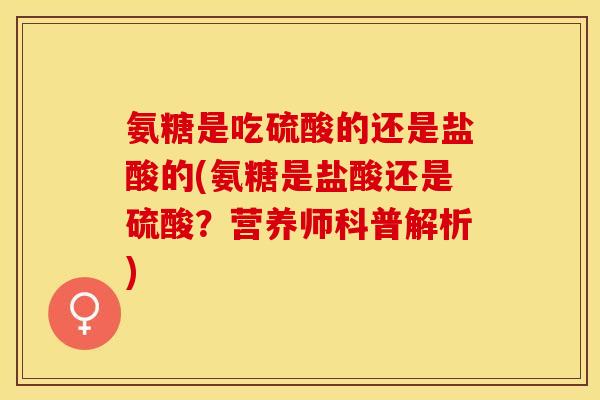 氨糖是吃硫酸的还是盐酸的(氨糖是盐酸还是硫酸？营养师科普解析)-第1张图片-关节保镖