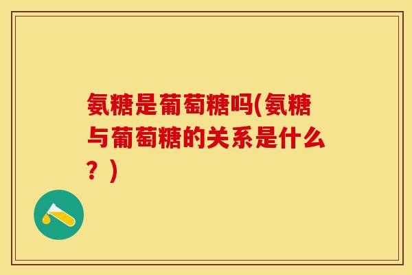 氨糖是葡萄糖吗(氨糖与葡萄糖的关系是什么？)