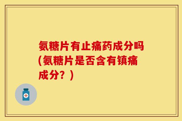 氨糖片有止痛药成分吗(氨糖片是否含有镇痛成分？)