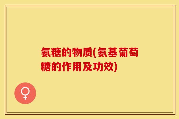 氨糖的物质(氨基葡萄糖的作用及功效)-第1张图片-关节保镖 氨糖的物质(氨基葡萄糖的作用及功效)-第1张图片-关节保镖