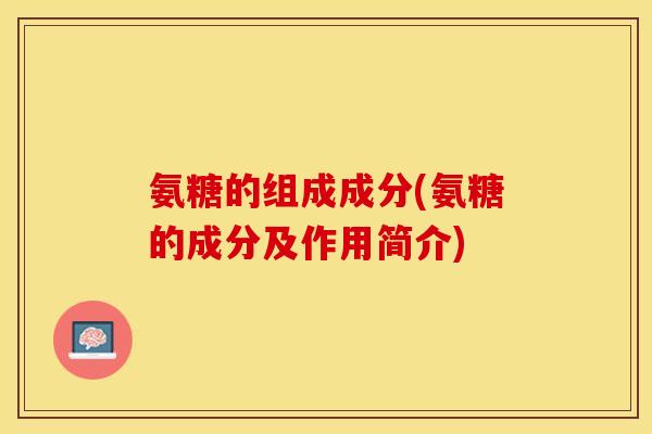 氨糖的组成成分(氨糖的成分及作用简介)