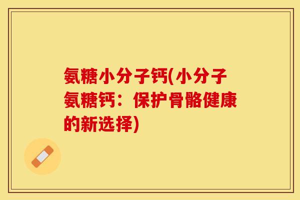氨糖小分子钙(小分子氨糖钙：保护骨骼健康的新选择)
