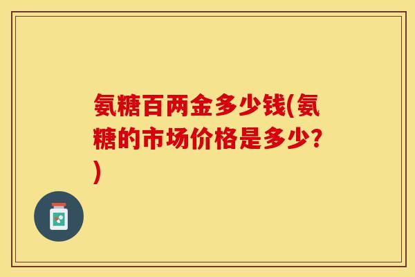 氨糖百两金多少钱(氨糖的市场价格是多少？)-第1张图片-关节保镖