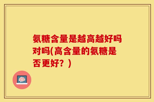 氨糖含量是越高越好吗对吗(高含量的氨糖是否更好?)-第1张图片-关节保镖 氨糖含量是越高越好吗对吗(高含量的氨糖是否更好?)-第1张图片-关节保镖