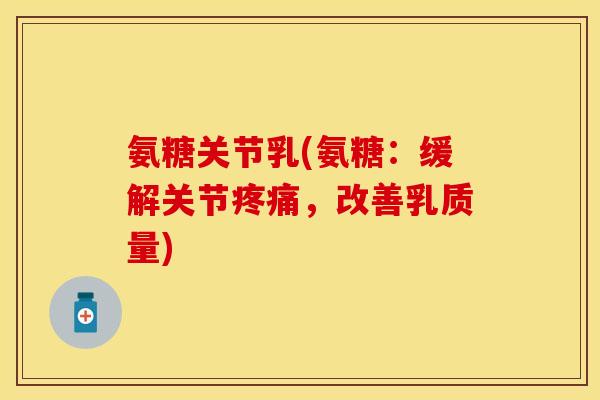 氨糖关节乳(氨糖：缓解关节疼痛，改善乳质量)