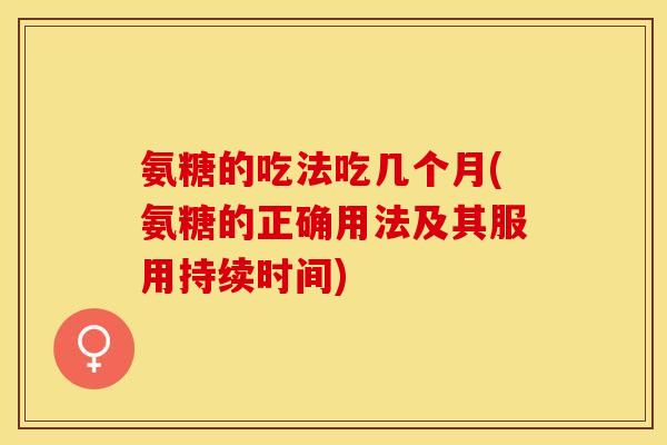 氨糖的吃法吃几个月(氨糖的正确用法及其服用持续时间)
