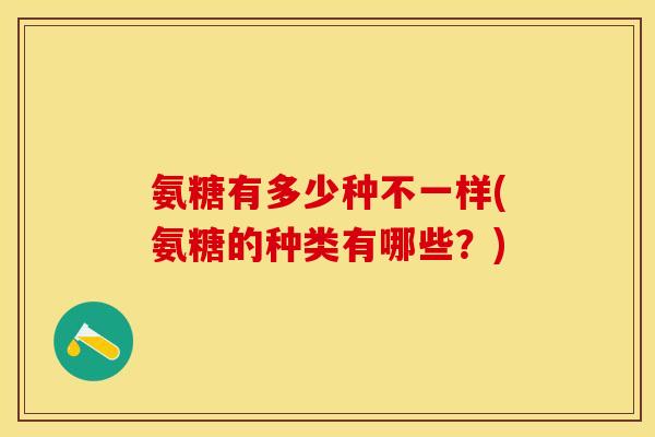 氨糖有多少种不一样(氨糖的种类有哪些？)