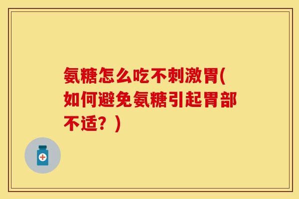 氨糖怎么吃不刺激胃(如何避免氨糖引起胃部不适？)