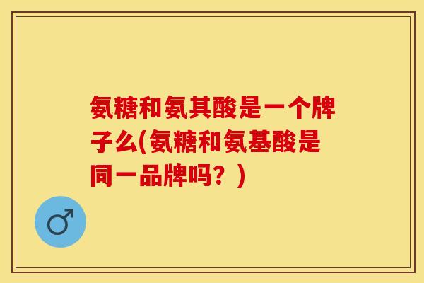 氨糖和氨其酸是一个牌子么(氨糖和氨基酸是同一品牌吗？)