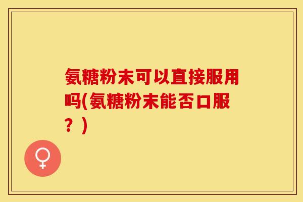 氨糖粉末可以直接服用吗(氨糖粉末能否口服？)