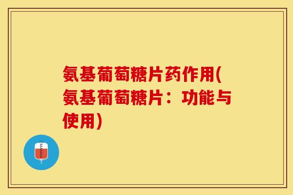 氨基葡萄糖片药作用(氨基葡萄糖片：功能与使用)