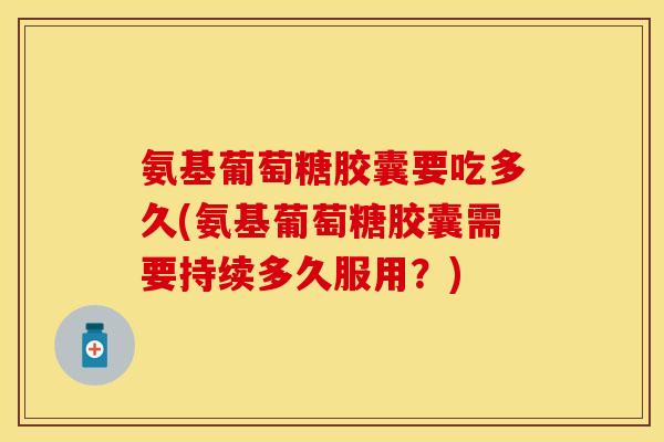 氨基葡萄糖胶囊要吃多久(氨基葡萄糖胶囊需要持续多久服用？)