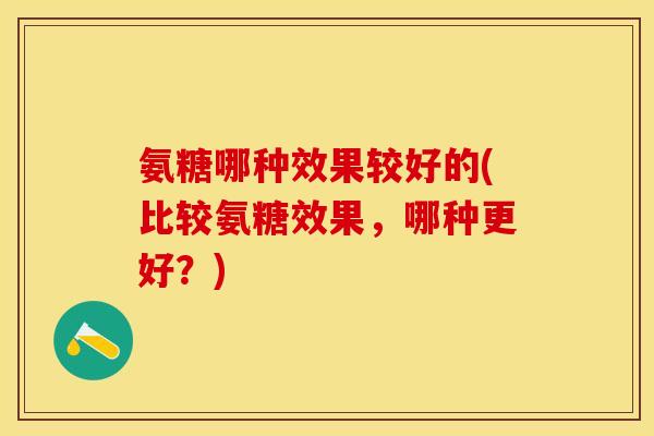 氨糖哪种效果较好的(比较氨糖效果，哪种更好？)