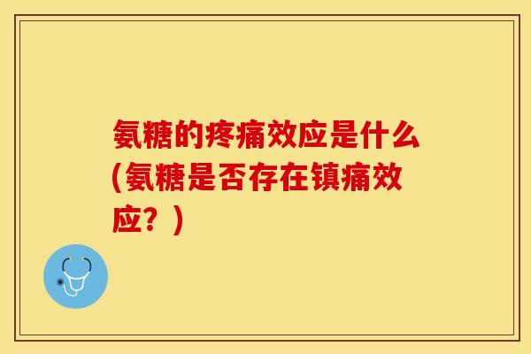 氨糖的疼痛效应是什么(氨糖是否存在镇痛效应？)