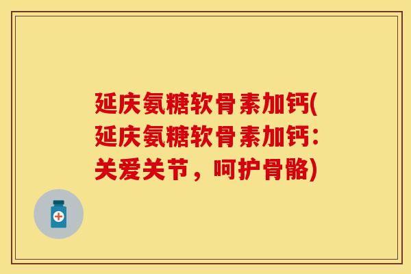 延庆氨糖软骨素加钙(延庆氨糖软骨素加钙：关爱关节，呵护骨骼)