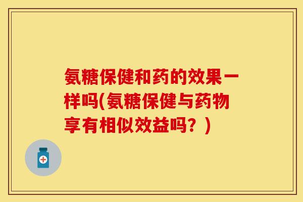 氨糖保健和药的效果一样吗(氨糖保健与药物享有相似效益吗？)