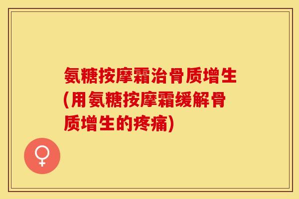 氨糖按摩霜治骨质增生(用氨糖按摩霜缓解骨质增生的疼痛)