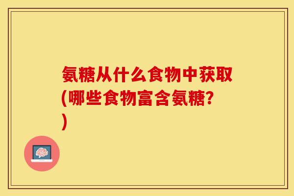 氨糖从什么食物中获取(哪些食物富含氨糖？)