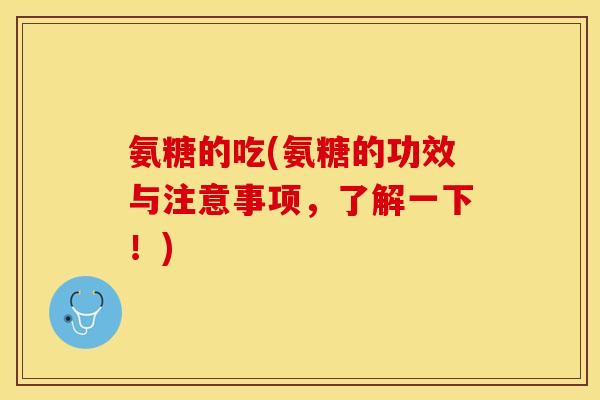 氨糖的吃(氨糖的功效与注意事项，了解一下！)