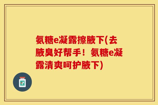 氨糖e凝露擦腋下(去腋臭好帮手！氨糖e凝露清爽呵护腋下)
