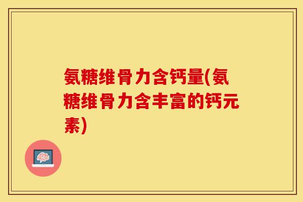 氨糖维骨力含钙量(氨糖维骨力含丰富的钙元素)
