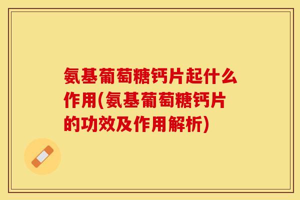 氨基葡萄糖钙片起什么作用(氨基葡萄糖钙片的功效及作用解析)