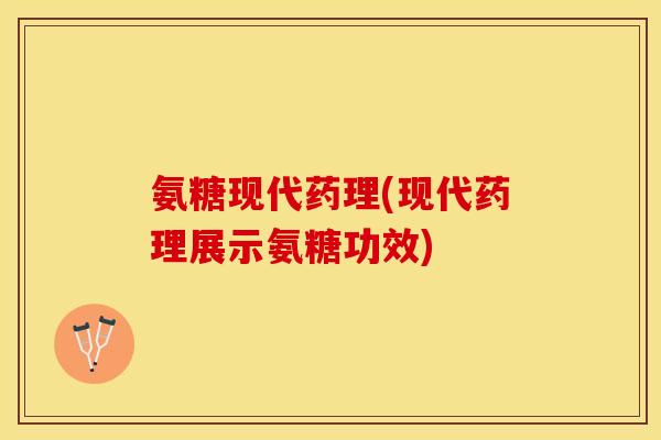 氨糖现代药理(现代药理展示氨糖功效)