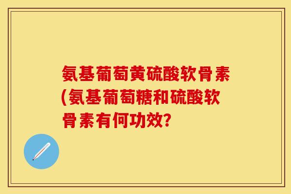 氨基葡萄黄硫酸软骨素(氨基葡萄糖和硫酸软骨素有何功效？