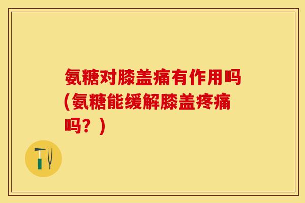 氨糖对膝盖痛有作用吗(氨糖能缓解膝盖疼痛吗？)