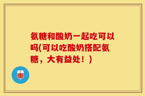 氨糖和酸奶一起吃可以吗(可以吃酸奶搭配氨糖，大有益处！)