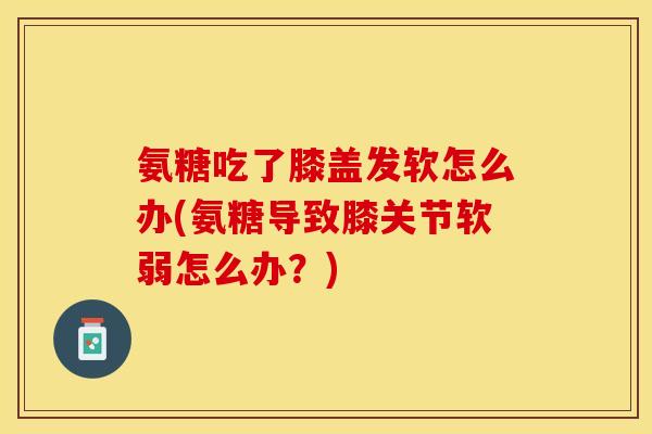 氨糖吃了膝盖发软怎么办(氨糖导致膝关节软弱怎么办？)