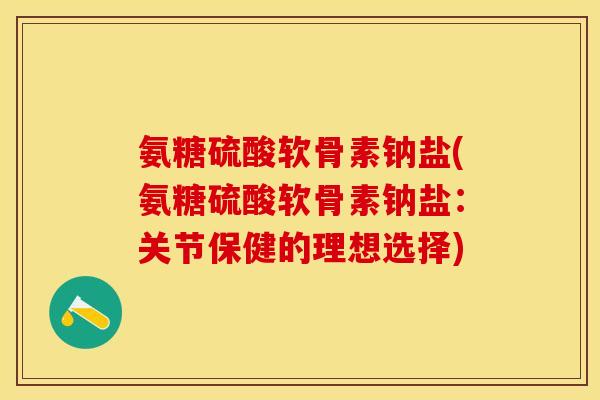 氨糖硫酸软骨素钠盐(氨糖硫酸软骨素钠盐：关节保健的理想选择)
