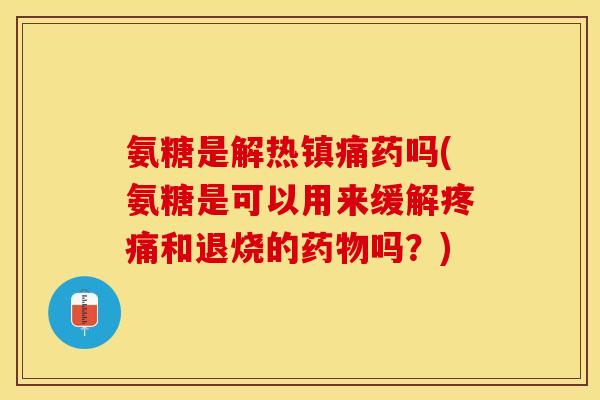 氨糖是解热镇痛药吗(氨糖是可以用来缓解疼痛和退烧的药物吗？)-第1张图片-关节保镖
