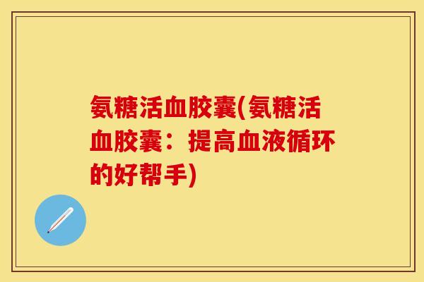 氨糖活血胶囊(氨糖活血胶囊：提高血液循环的好帮手)