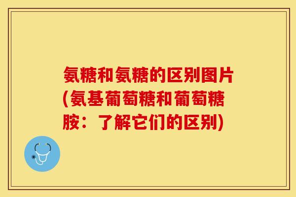 氨糖和氨糖的区别图片(氨基葡萄糖和葡萄糖胺：了解它们的区别)