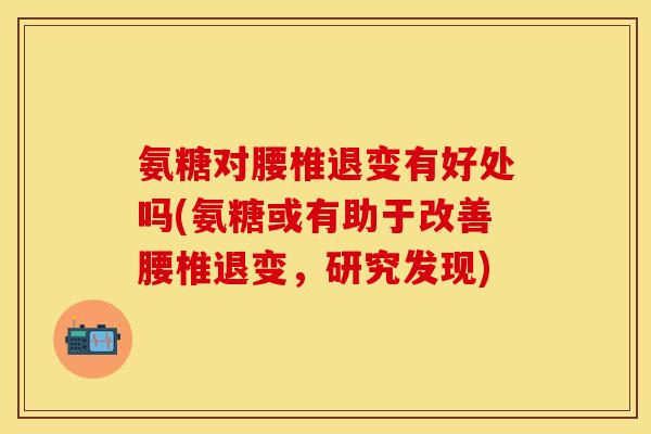 氨糖对腰椎退变有好处吗(氨糖或有助于改善腰椎退变，研究发现)